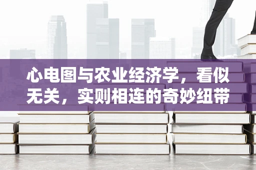 心电图与农业经济学，看似无关，实则相连的奇妙纽带