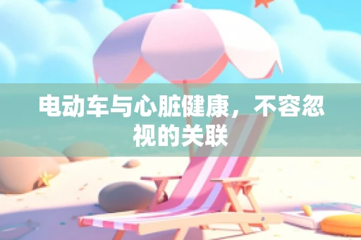 电动车与心脏健康，不容忽视的关联