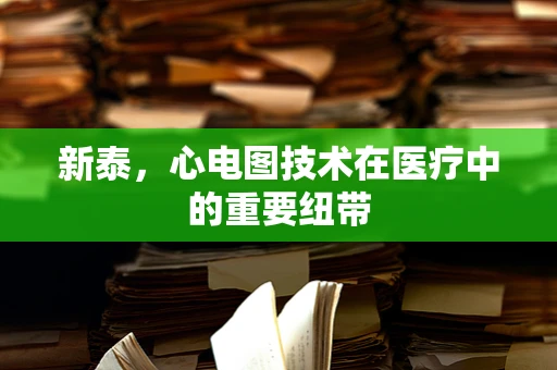 新泰，心电图技术在医疗中的重要纽带