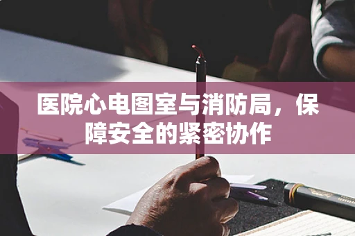 医院心电图室与消防局，保障安全的紧密协作