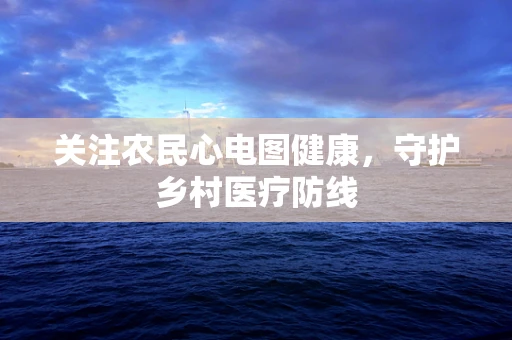 关注农民心电图健康，守护乡村医疗防线