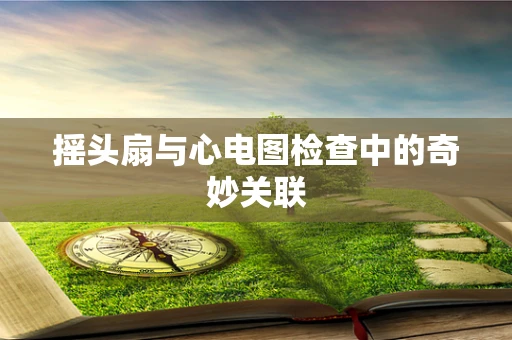摇头扇与心电图检查中的奇妙关联