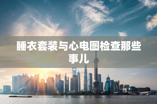 睡衣套装与心电图检查那些事儿