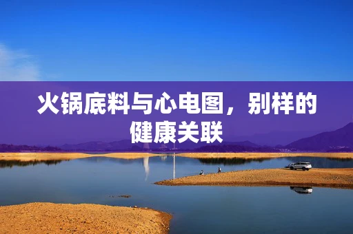 火锅底料与心电图，别样的健康关联