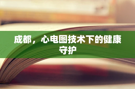 成都，心电图技术下的健康守护