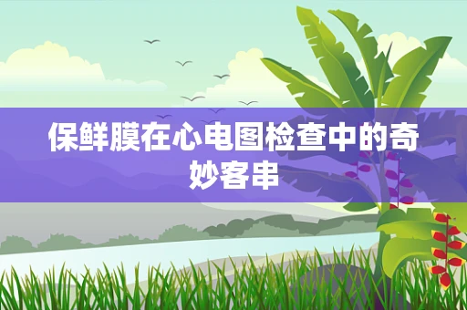 保鲜膜在心电图检查中的奇妙客串