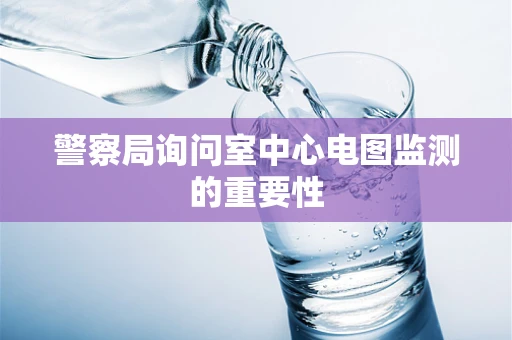 警察局询问室中心电图监测的重要性