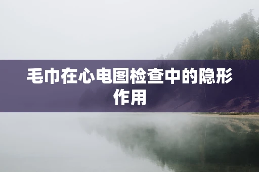 毛巾在心电图检查中的隐形作用