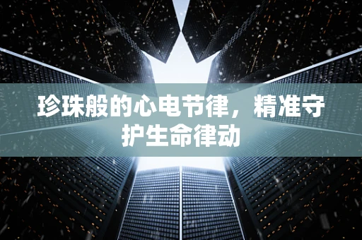 珍珠般的心电节律，精准守护生命律动