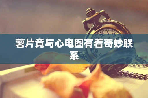 薯片竟与心电图有着奇妙联系