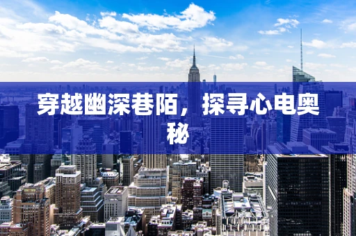 穿越幽深巷陌，探寻心电奥秘