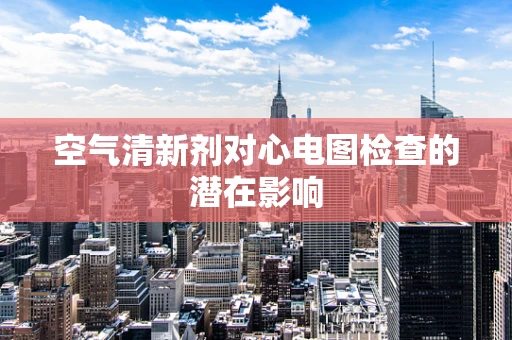空气清新剂对心电图检查的潜在影响