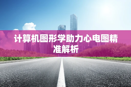 计算机图形学助力心电图精准解析