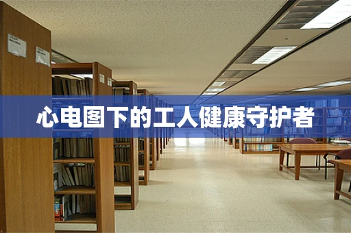 心电图下的工人健康守护者