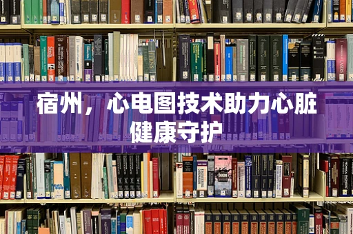 宿州，心电图技术助力心脏健康守护