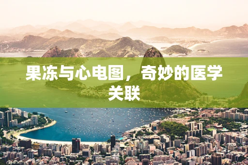 果冻与心电图，奇妙的医学关联