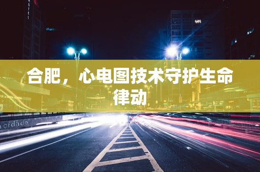 合肥，心电图技术守护生命律动