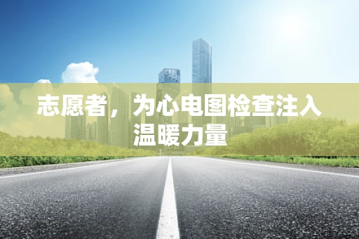志愿者，为心电图检查注入温暖力量