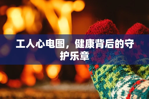 工人心电图，健康背后的守护乐章