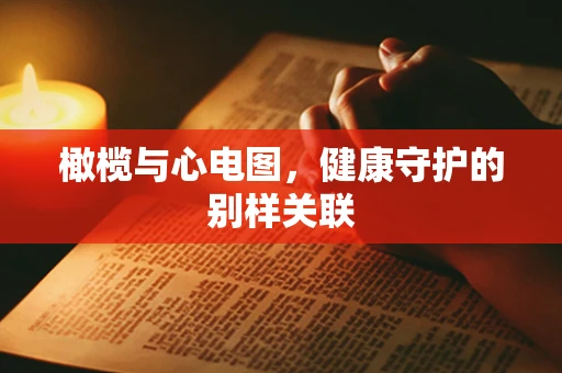 橄榄与心电图，健康守护的别样关联