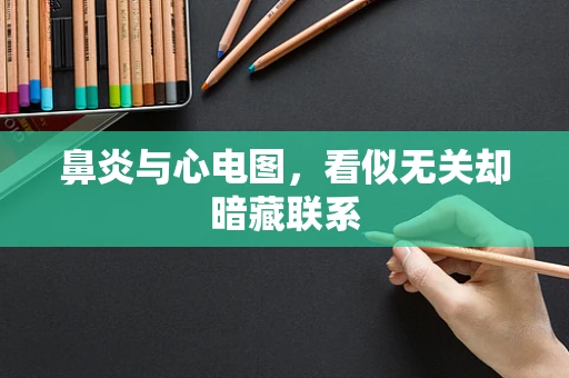 鼻炎与心电图，看似无关却暗藏联系