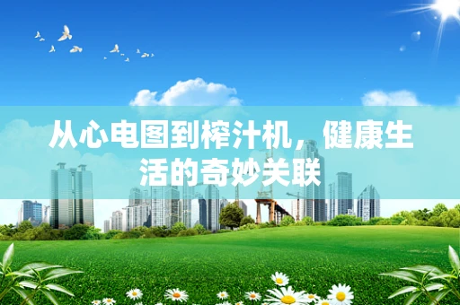 从心电图到榨汁机，健康生活的奇妙关联