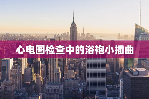 心电图检查中的浴袍小插曲