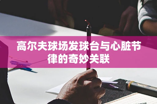 高尔夫球场发球台与心脏节律的奇妙关联