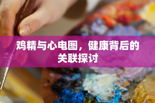 鸡精与心电图，健康背后的关联探讨