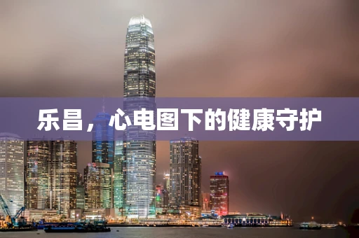 乐昌，心电图下的健康守护