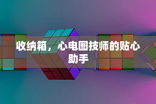 收纳箱，心电图技师的贴心助手