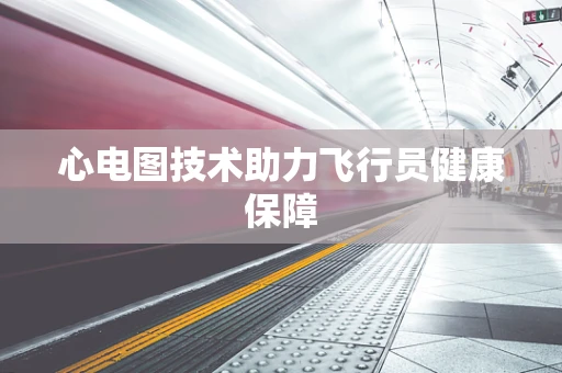 心电图技术助力飞行员健康保障