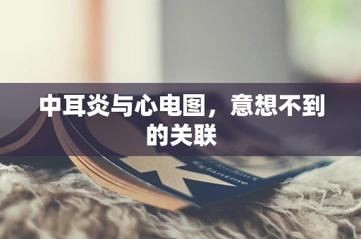 中耳炎与心电图，意想不到的关联