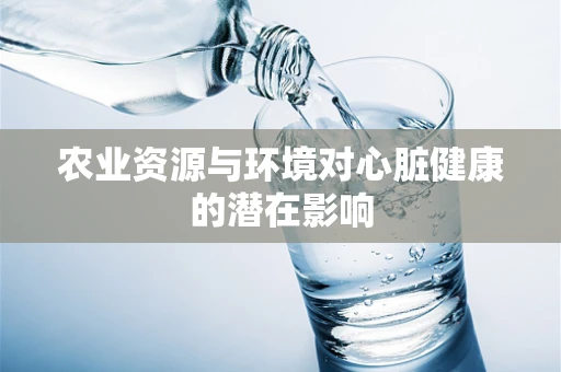 农业资源与环境对心脏健康的潜在影响