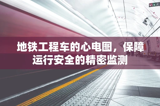 地铁工程车的心电图，保障运行安全的精密监测