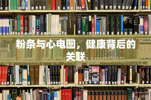 粉条与心电图，健康背后的关联