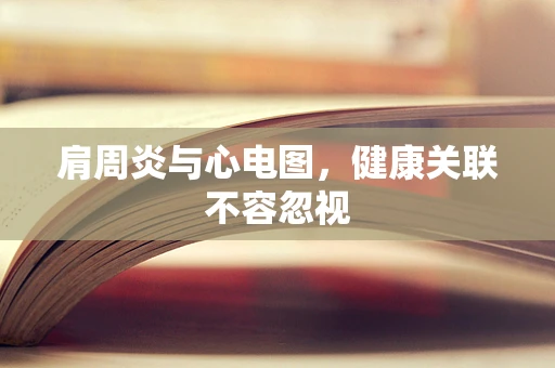 肩周炎与心电图，健康关联不容忽视