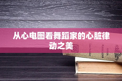 从心电图看舞蹈家的心脏律动之美