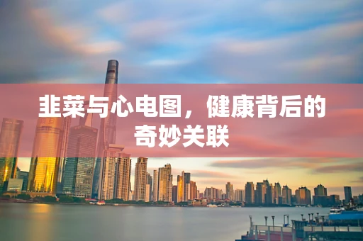 韭菜与心电图，健康背后的奇妙关联