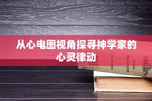 从心电图视角探寻神学家的心灵律动