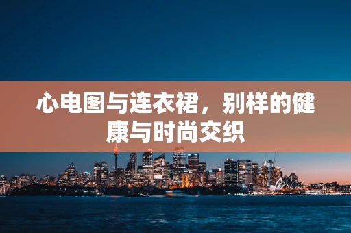 心电图与连衣裙，别样的健康与时尚交织