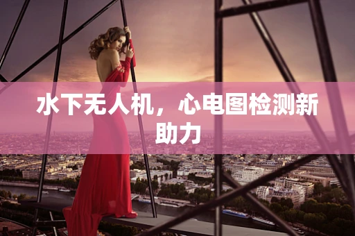 水下无人机，心电图检测新助力