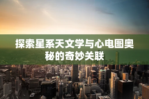 探索星系天文学与心电图奥秘的奇妙关联