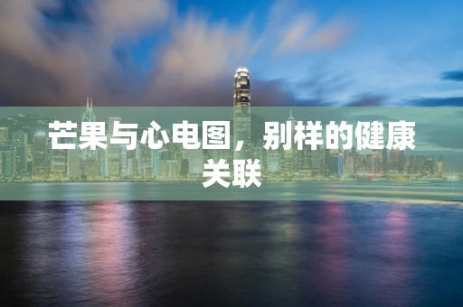 芒果与心电图，别样的健康关联