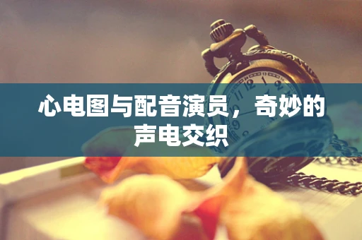 心电图与配音演员，奇妙的声电交织