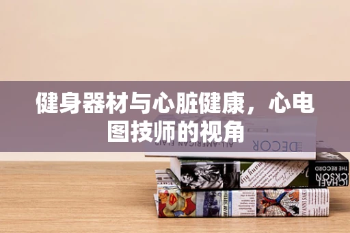 健身器材与心脏健康，心电图技师的视角