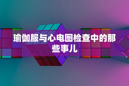 瑜伽服与心电图检查中的那些事儿