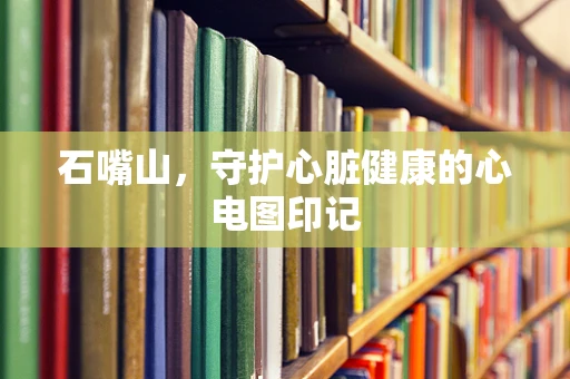石嘴山，守护心脏健康的心电图印记