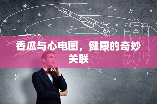 香瓜与心电图，健康的奇妙关联