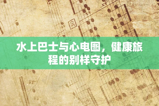 水上巴士与心电图，健康旅程的别样守护